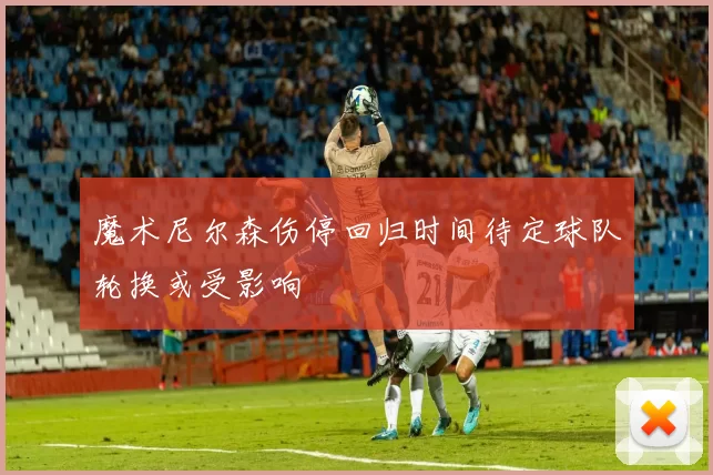 魔术尼尔森伤停回归时间待定球队轮换或受影响