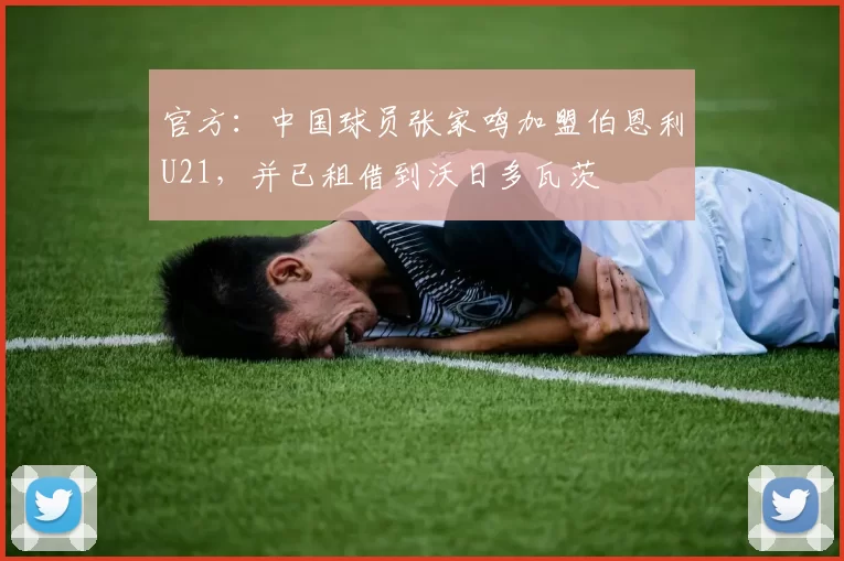 官方：中国球员张家鸣加盟伯恩利U21，并已租借到沃日多瓦茨