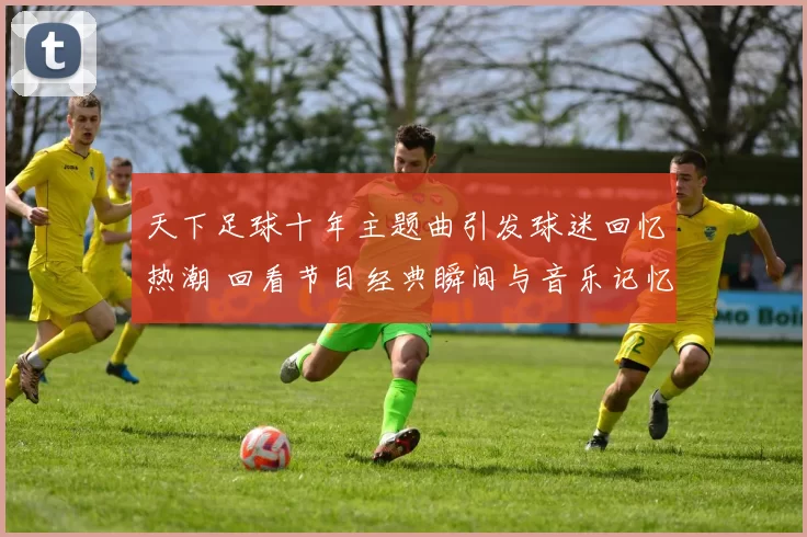 天下足球十年主题曲引发球迷回忆热潮 回看节目经典瞬间与音乐记忆