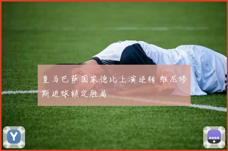 皇马巴萨国家德比上演逆转 维尼修斯进球锁定胜局