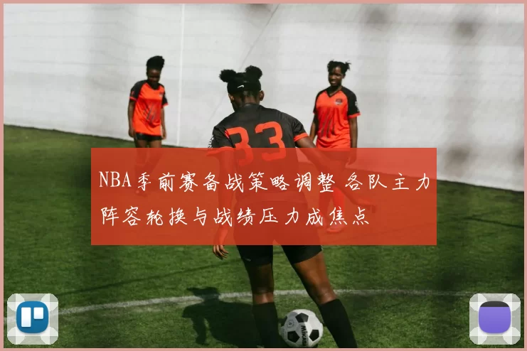 NBA季前赛备战策略调整 各队主力阵容轮换与战绩压力成焦点