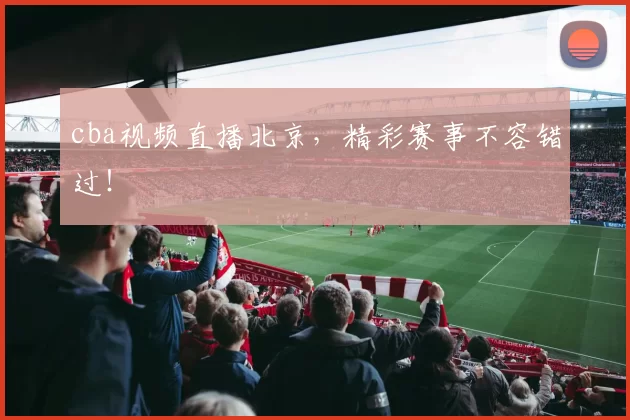 cba视频直播北京，精彩赛事不容错过！