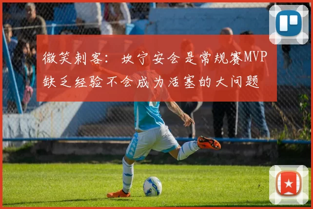 微笑刺客：坎宁安会是常规赛MVP 缺乏经验不会成为活塞的大问题