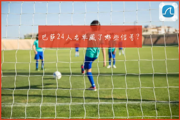 巴萨24人名单藏了哪些信号？