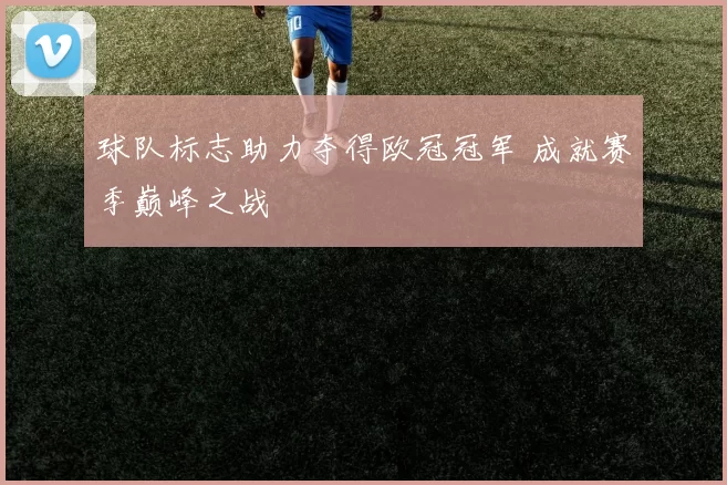 球队标志助力夺得欧冠冠军 成就赛季巅峰之战