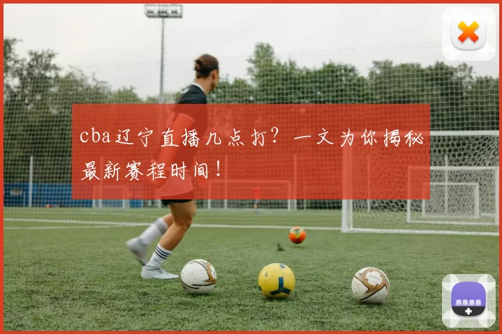 cba辽宁直播几点打？一文为你揭秘最新赛程时间！