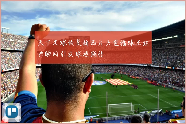 天下足球恢复梅西片头重播球王经典瞬间引发球迷期待