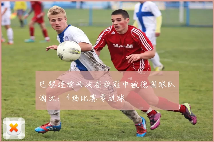 巴黎连续两次在欧冠中被德国球队淘汰，4场比赛零进球