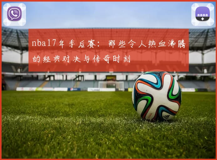 nba17年季后赛：那些令人热血沸腾的经典对决与传奇时刻