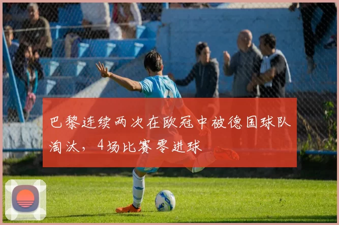 巴黎连续两次在欧冠中被德国球队淘汰，4场比赛零进球