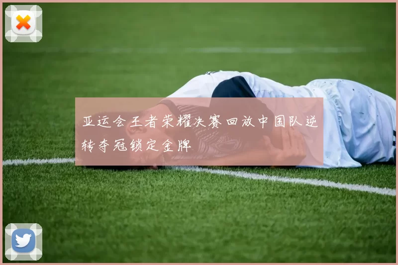 亚运会王者荣耀决赛回放中国队逆转夺冠锁定金牌