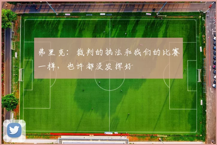 弗里克：裁判的执法和我们的比赛一样，也许都没发挥好