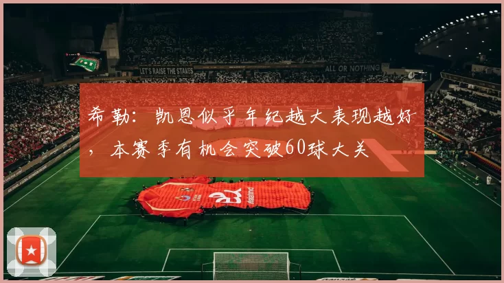 希勒：凯恩似乎年纪越大表现越好，本赛季有机会突破60球大关