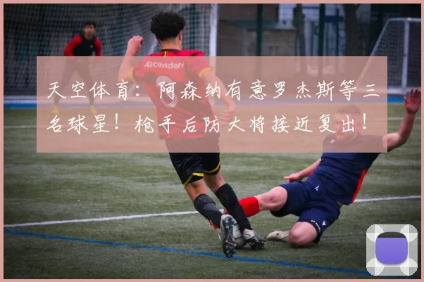 天空体育：阿森纳有意罗杰斯等三名球星！枪手后防大将接近复出！