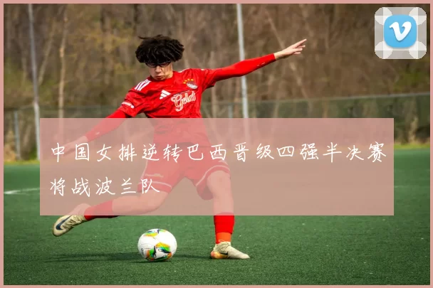 中国女排逆转巴西晋级四强半决赛将战波兰队