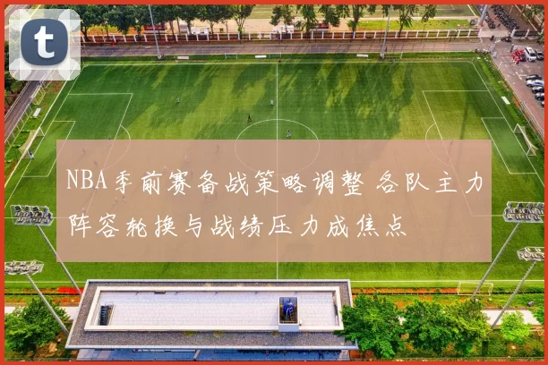NBA季前赛备战策略调整 各队主力阵容轮换与战绩压力成焦点
