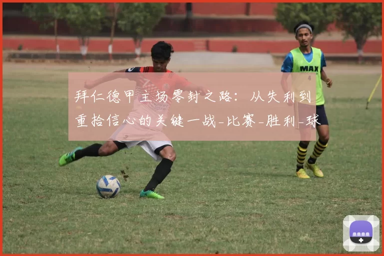 拜仁德甲主场零封之路：从失利到重拾信心的关键一战_比赛_胜利_球迷