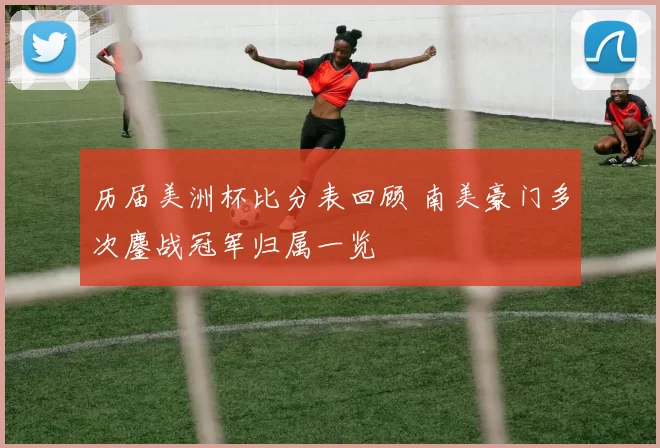 历届美洲杯比分表回顾 南美豪门多次鏖战冠军归属一览