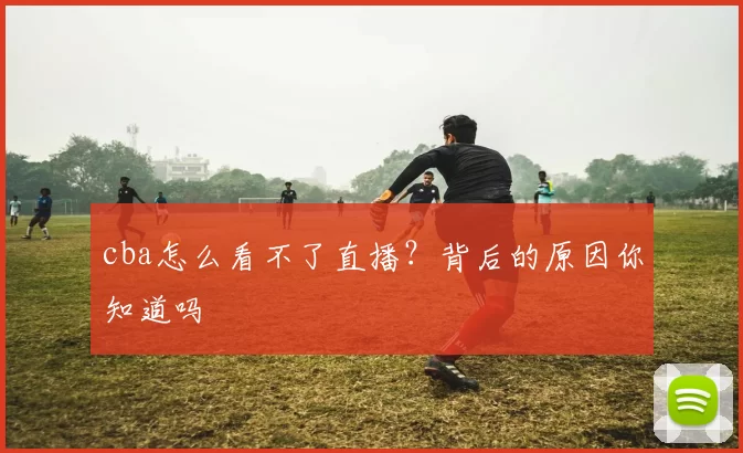 cba怎么看不了直播？背后的原因你知道吗