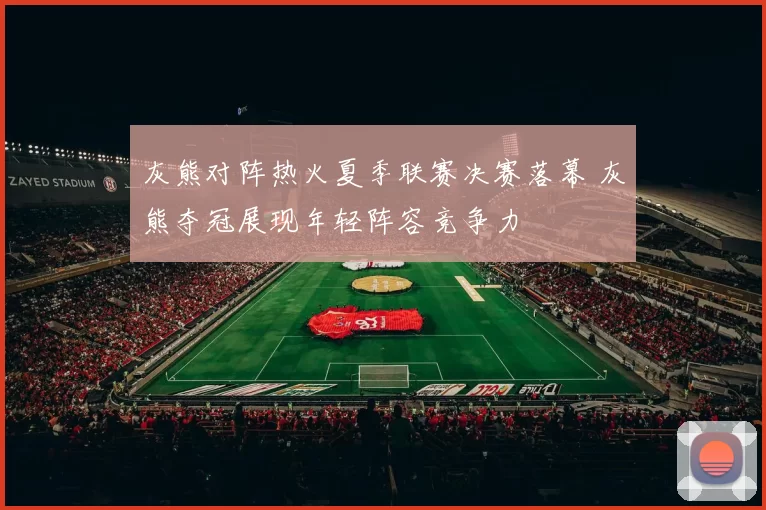 灰熊对阵热火夏季联赛决赛落幕 灰熊夺冠展现年轻阵容竞争力