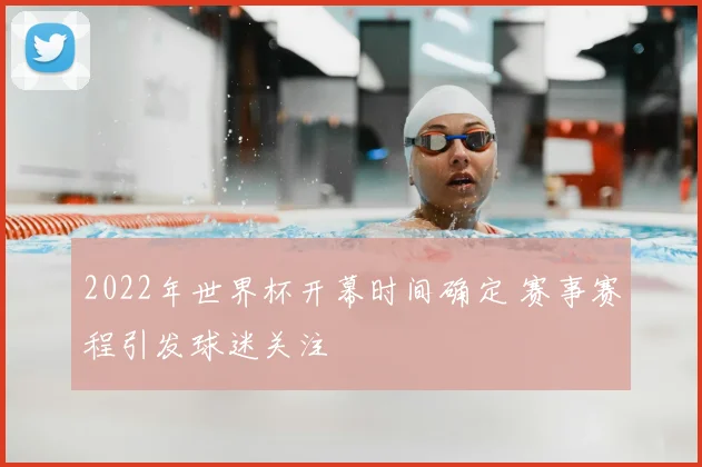 2022年世界杯开幕时间确定 赛事赛程引发球迷关注