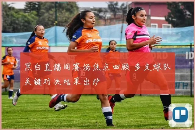 黑白直播间赛场焦点回顾 多支球队关键对决结果出炉