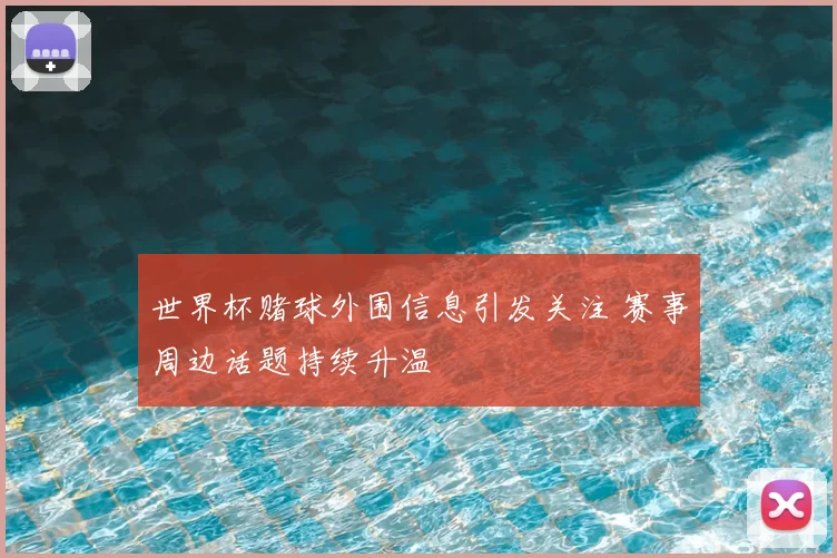 世界杯赌球外围信息引发关注 赛事周边话题持续升温