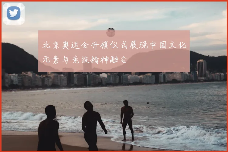 北京奥运会升旗仪式展现中国文化元素与竞技精神融合