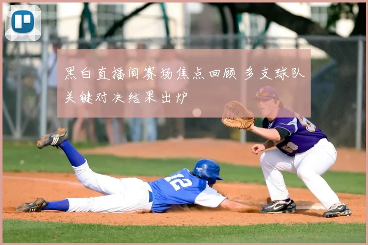 黑白直播间赛场焦点回顾 多支球队关键对决结果出炉
