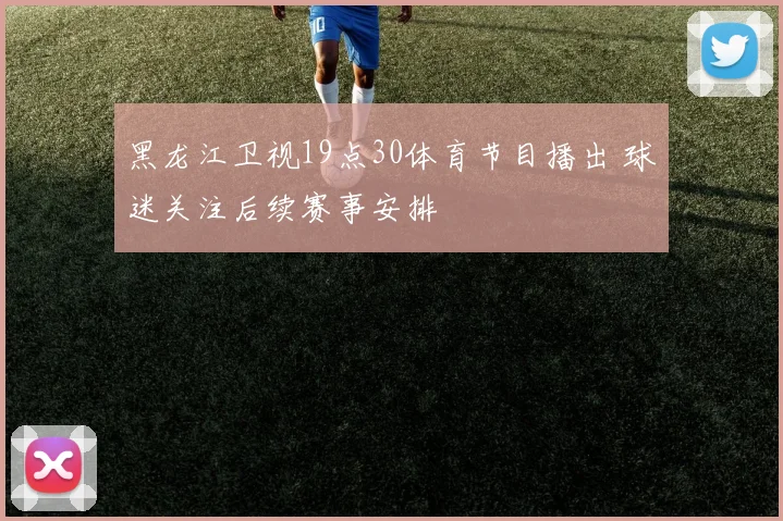 黑龙江卫视19点30体育节目播出 球迷关注后续赛事安排