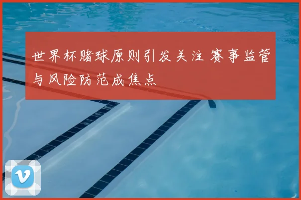 世界杯赌球原则引发关注 赛事监管与风险防范成焦点
