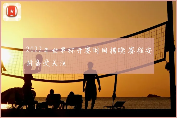 2022年世界杯开赛时间揭晓 赛程安排备受关注
