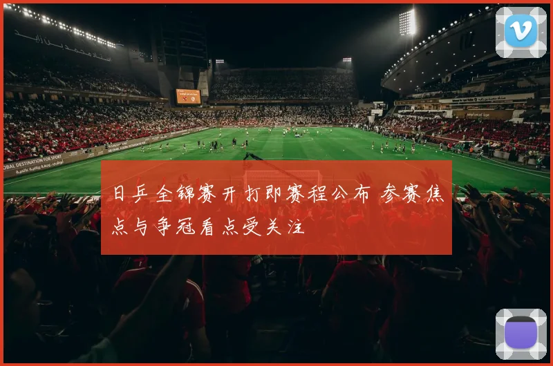日乒全锦赛开打即赛程公布 参赛焦点与争冠看点受关注