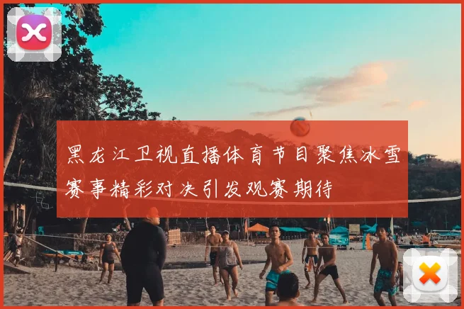 黑龙江卫视直播体育节目聚焦冰雪赛事精彩对决引发观赛期待
