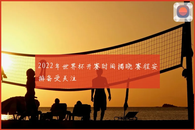 2022年世界杯开赛时间揭晓 赛程安排备受关注