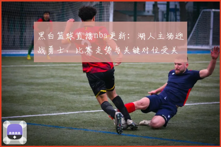 黑白篮球直播nba更新：湖人主场迎战勇士，比赛走势与关键对位受关注