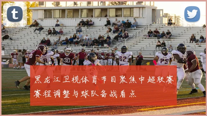 黑龙江卫视体育节目聚焦中超联赛赛程调整与球队备战看点