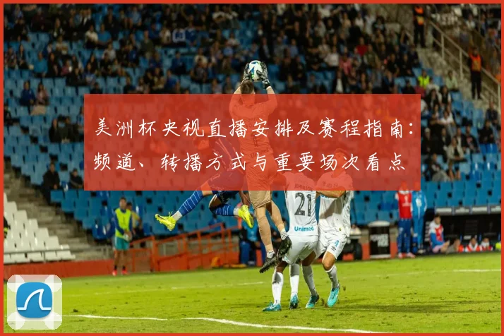 美洲杯央视直播安排及赛程指南：频道、转播方式与重要场次看点