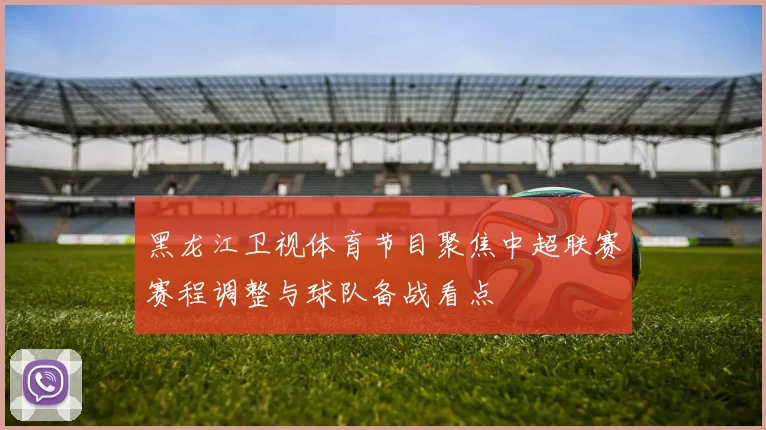 黑龙江卫视体育节目聚焦中超联赛赛程调整与球队备战看点
