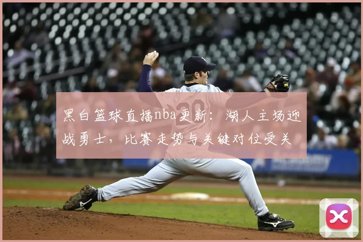 黑白篮球直播nba更新：湖人主场迎战勇士，比赛走势与关键对位受关注